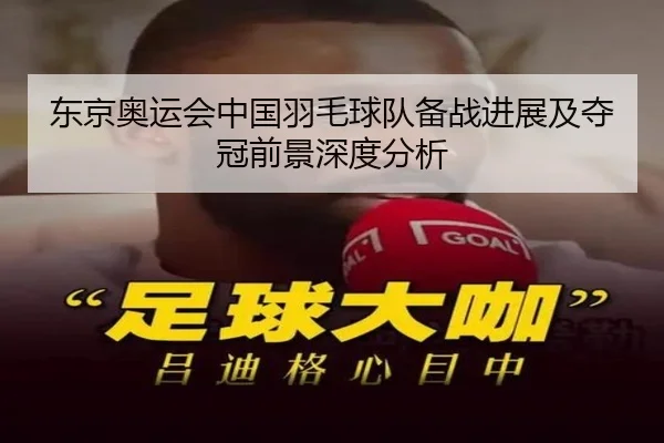 东京奥运会中国羽毛球队备战进展及夺冠前景深度分析