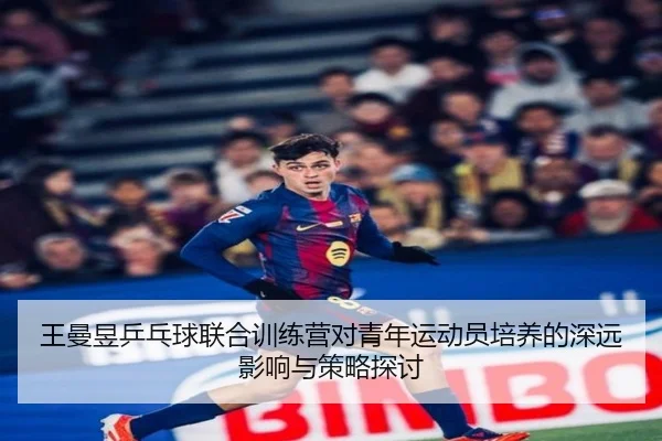 王曼昱乒乓球联合训练营对青年运动员培养的深远影响与策略探讨